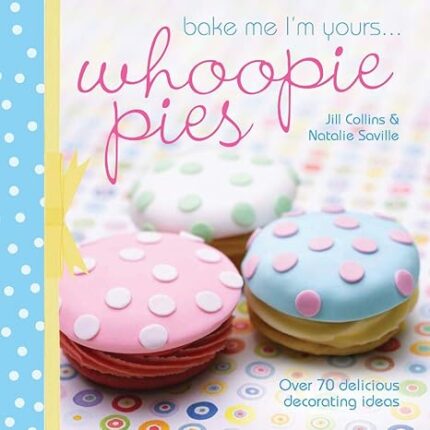 Bake Me Im Yours . . . Whoopie Pies: Over 70 excuses to bake, fill and decorate