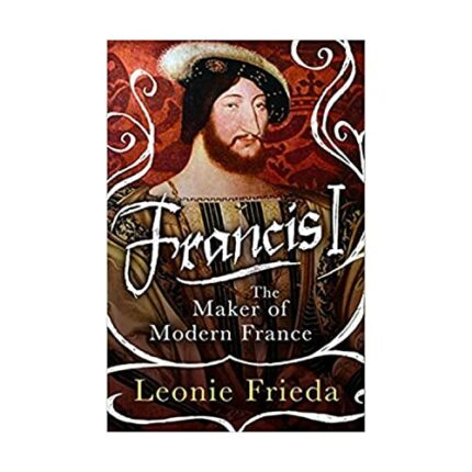 Francis I: The Maker of Modern France