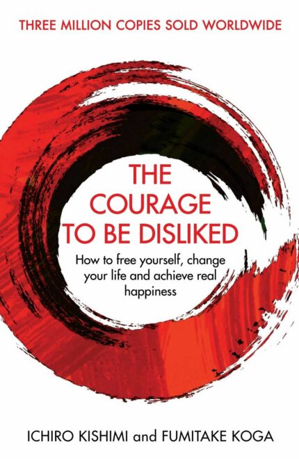 Courage To Be Disliked, The: How to free yourself, change your life and achieve real happiness (Courage To series)