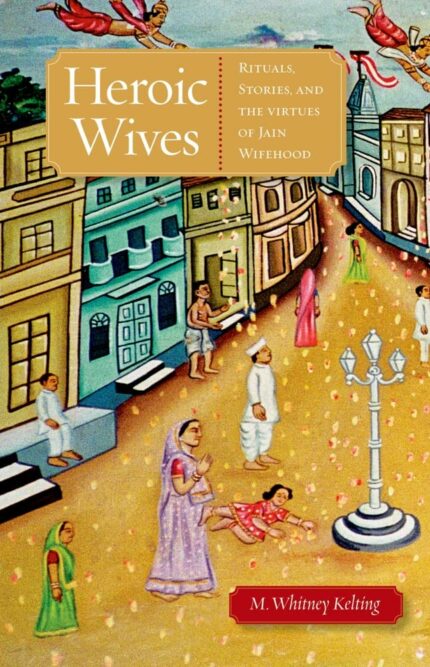 Heroic Wives: Rituals, Stories And The Virtues Of Jain Wifehood