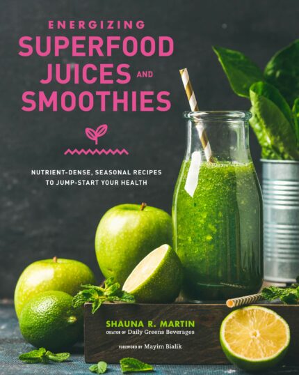 Energizing Superfood Juices and Smoothies: Nutrient-Dense, Seasonal Recipes to Jump-Start Your Healt
