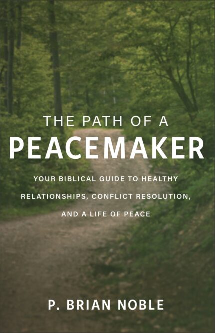 The Path of a Peacemaker: Your Biblical Guide to Healthy Relationships, Conflict Resolution, and a L