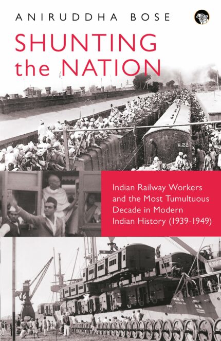 Shunting The Nation : India?s Railway Workers and The Most Tumultuous Decade in Modern Indian Histor
