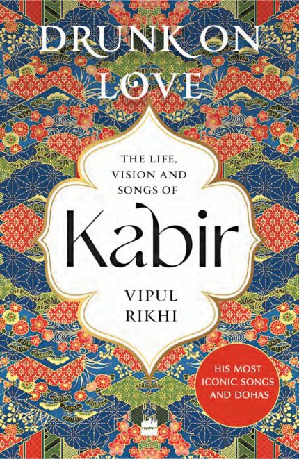 Drunk on Love : An Essential Introduction to the Life, Ideas and Poetry of Kabir