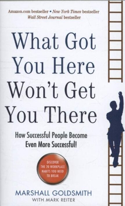 WHAT GOT YOU HERE WON'T GET YOU THERE: HOW SUCCESSFUL PEOPLE BECOME EVEN MORE SUCCESSFUL