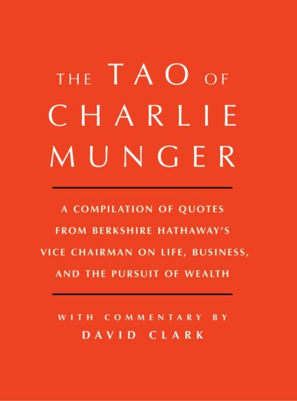 TAO OF CHARLIE MUNGER: A Compilation of Quotes from Berkshire Hathaway's Vice Chairman on Life Business and the Pursuit of Wealth With Commentary by David Clark