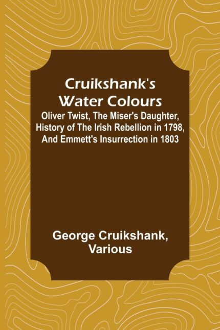 Cruikshank's Water Colours; Oliver Twist, The Miser's Daughter, History of The Irish Rebellion in 1798, and Emmett's Insurrection in 1803