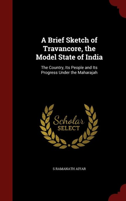A Brief Sketch of Travancore  the Model State of India: The Country  Its People and Its Progress Under the Maharajah