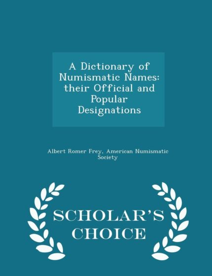 A Dictionary of Numismatic Names: Their Official and Popular Designations - Scholar's Choice Edition