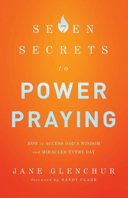 7 Secrets to Power Praying: How to Access God's Wisdom and Miracles Every Day