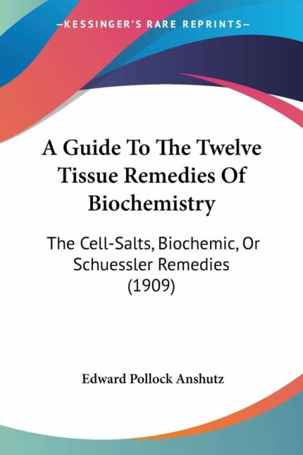 A Guide to the Twelve Tissue Remedies of Biochemistry: The Cell-Salts  Biochemic  or Schuessler Remedies: The Cell-Salts  Biochemic  Or Schuessler Remedies (1909)
