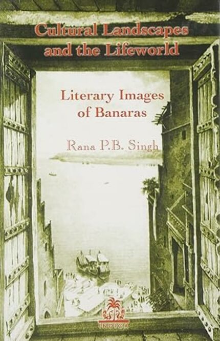 Cultural Landscapes and the Lifeworld: Literary Images of Banaras (Hb)