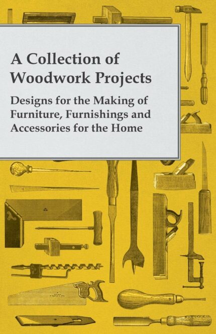 A Collection of Woodwork Projects; Designs For the Making of Furniture  Furnishings and Accessories For the Home
