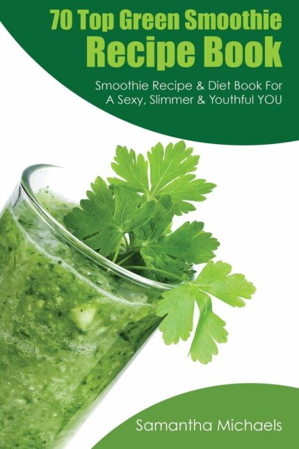 70 Top Green Smoothie Recipe Book: Smoothie Recipe & Diet Book for a Sexy  Slimmer & Youthful You
