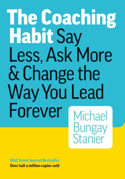 Coaching Habit: Say Less  Ask More & Change the Way You Lead Forever