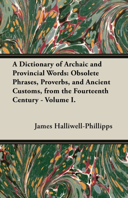 A Dictionary of Archaic and Provincial Words: Obsolete Phrases  Proverbs  and Ancient Customs  from the Fourteenth Century - Volume I.