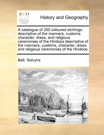 A Catalogue of 250 Coloured Etchings; Descriptive of the Manners  Customs  Character  Dress  and Religious Ceremonies of the Hindoos Descriptive of ... and Religious Ceremonies of the Hindoos