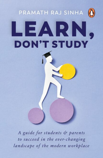 Learn, Don?t Study: A guide for students and parents to succeed in the ever-changing landscape of the modern workplace