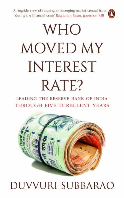 Who Moved My Interest Rate?: Leading the Reserve Bank of India Through Five Turbulent Years: Leading the Reserve Bank Through Five Turbulent Years