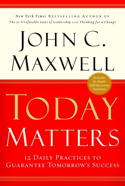 TODAY MATTERS: 12 DAILY PRACTICES TO GUARANTEE TOMORROW'S SUCCESS