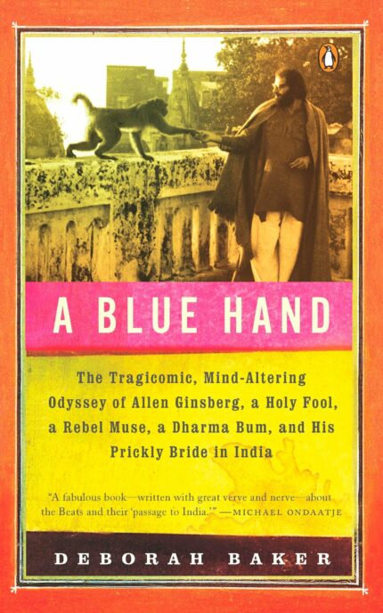 A Blue Hand: The Tragicomic  Mind-Altering Odyssey of Allen Ginsberg  a Holy Fool  a Lost Muse  a Dharma Bum  and His Prickly Bride in India